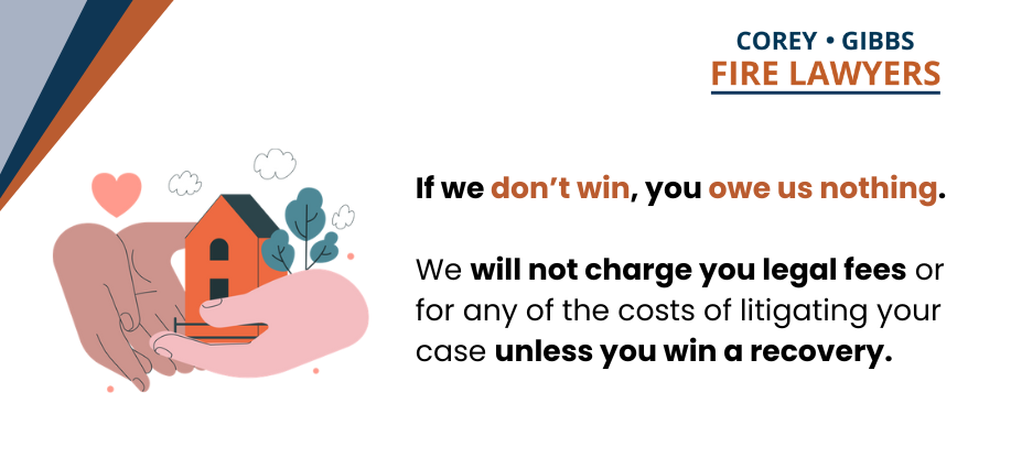 If we don’t win the Eaton fire lawsuit, you owe us nothing. We will not charge you legal fees or for any of the costs of litigating your case unless you win a recovery. 