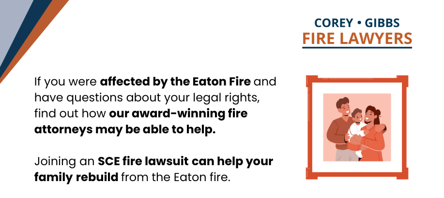 If you were affected by the Eaton Fire and have questions about your legal rights, find out how our award-winning fire attorneys may be able to help. Joining an SCE fire lawsuit can help your family rebuild from the Eaton fire. 