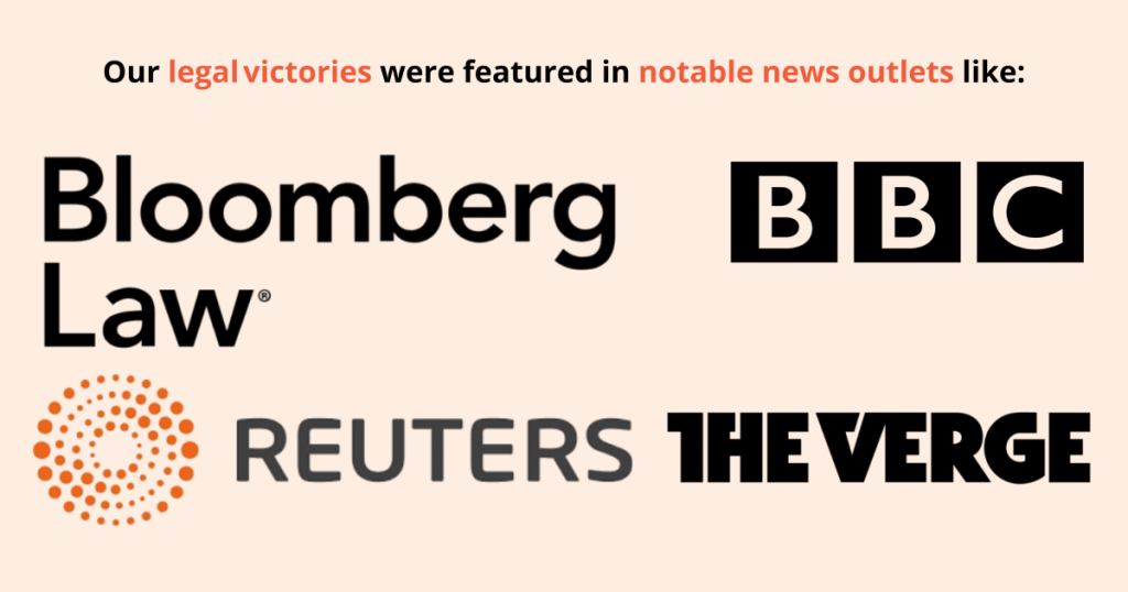 Our legal victories were featured in notable outlets like: Bloomberg Law, BBC, Reuters, The Verge